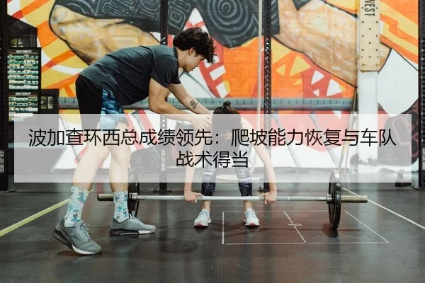 波加查环西总成绩领先：爬坡能力恢复与车队战术得当